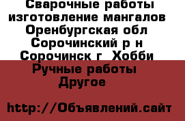 Сварочные работы изготовление мангалов - Оренбургская обл., Сорочинский р-н, Сорочинск г. Хобби. Ручные работы » Другое   